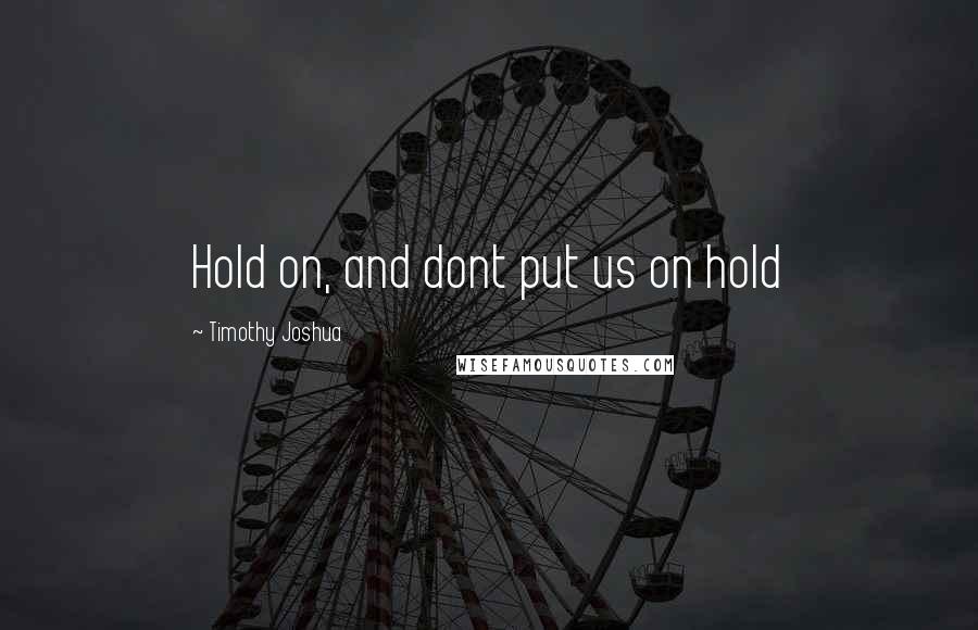 Timothy Joshua quotes: Hold on, and dont put us on hold