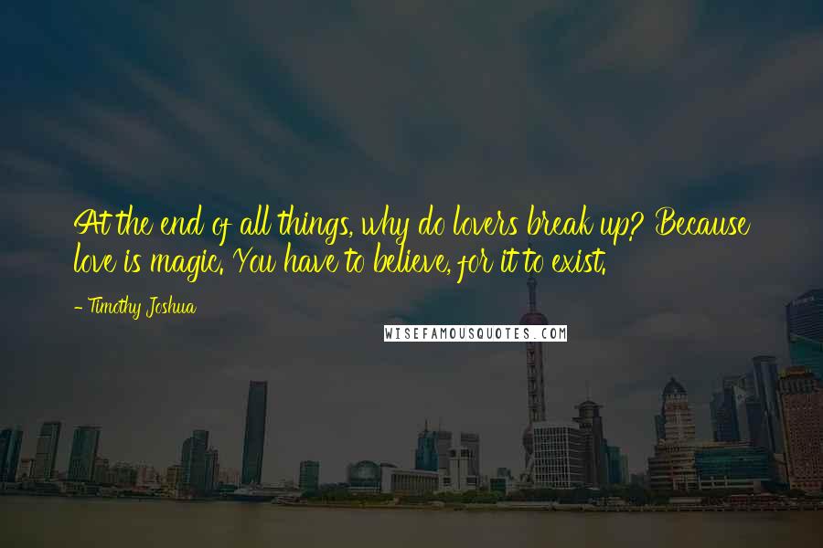 Timothy Joshua quotes: At the end of all things, why do lovers break up? Because love is magic. You have to believe, for it to exist.