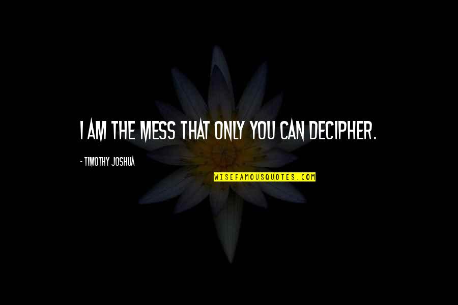 Timothy Joshua Quotes By Timothy Joshua: I am the mess that only you can