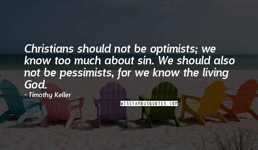 Timothy Keller quotes: Christians should not be optimists; we know too much about sin. We should also not be pessimists, for we know the living God. Timothy Keller quotes: Christians should not be optimists; we know too much about sin. We should also not be pessimists, for we know the living God.