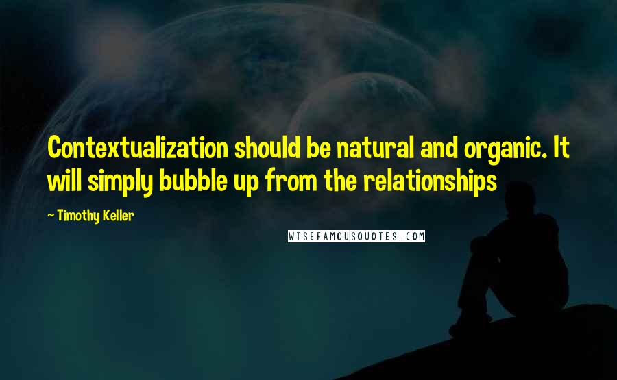 Timothy Keller quotes: Contextualization should be natural and organic. It will simply bubble up from the relationships