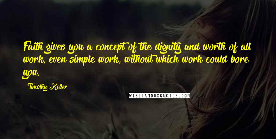 Timothy Keller quotes: Faith gives you a concept of the dignity and worth of all work, even simple work, without which work could bore you.
