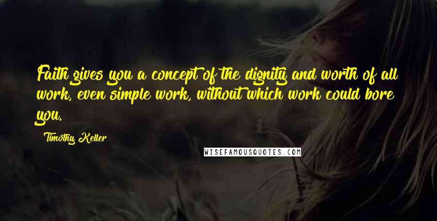 Timothy Keller quotes: Faith gives you a concept of the dignity and worth of all work, even simple work, without which work could bore you. Timothy Keller quotes: Faith gives you a concept of the dignity and worth of all work, even simple work, without which work could bore you.