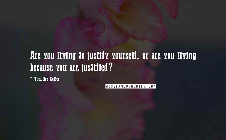 Timothy Keller quotes: Are you living to justify yourself, or are you living because you are justified?