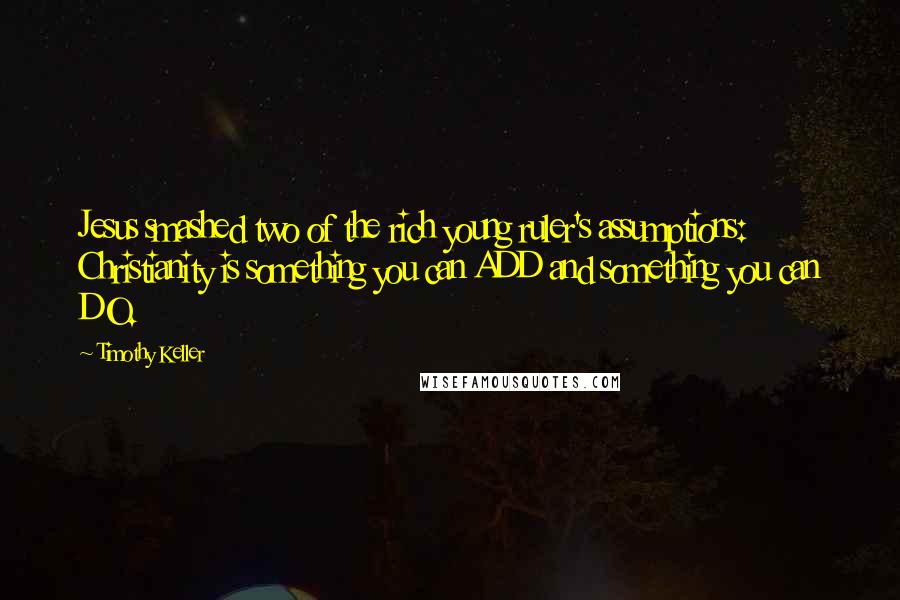 Timothy Keller quotes: Jesus smashed two of the rich young ruler's assumptions: Christianity is something you can ADD and something you can DO. Timothy Keller quotes: Jesus smashed two of the rich young ruler's assumptions: Christianity is something you can ADD and something you can DO.