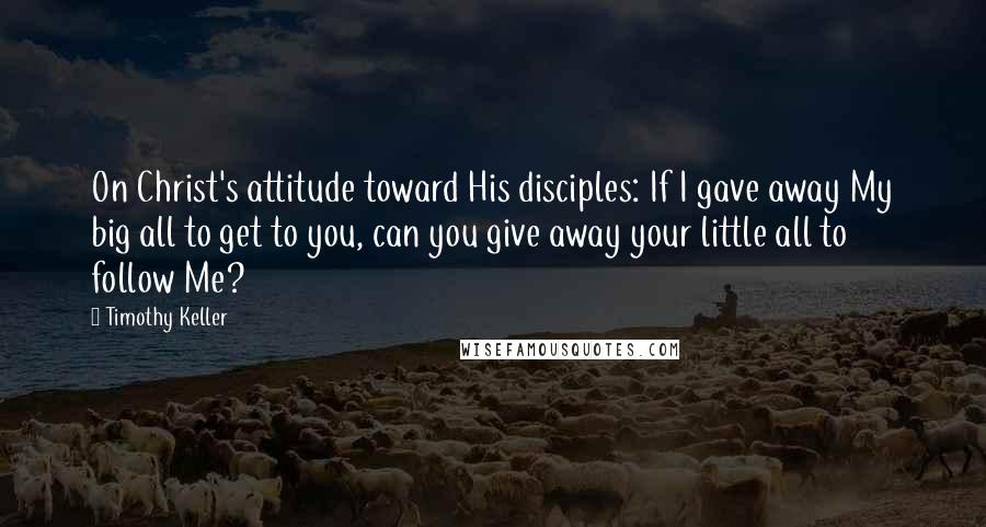 Timothy Keller quotes: On Christ's attitude toward His disciples: If I gave away My big all to get to you, can you give away your little all to follow Me? Timothy Keller quotes: On Christ's attitude toward His disciples: If I gave away My big all to get to you, can you give away your little all to follow Me?
