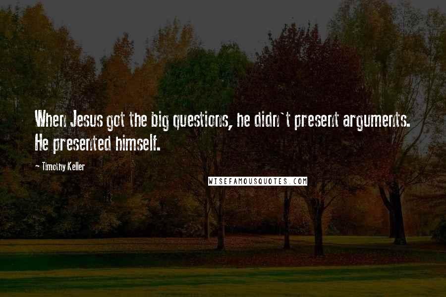 Timothy Keller quotes: When Jesus got the big questions, he didn't present arguments. He presented himself.