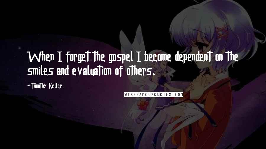 Timothy Keller quotes: When I forget the gospel I become dependent on the smiles and evaluation of others.