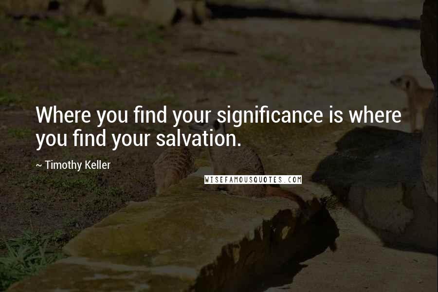 Timothy Keller quotes: Where you find your significance is where you find your salvation.