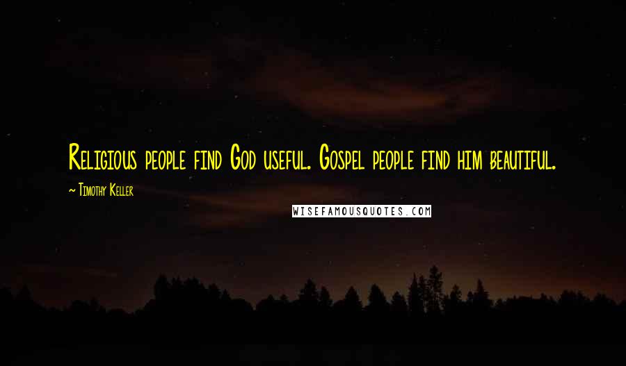 Timothy Keller quotes: Religious people find God useful. Gospel people find him beautiful.