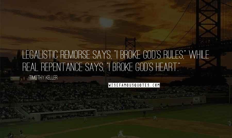 Timothy Keller quotes: Legalistic remorse says, "I broke God's rules," while real repentance says, "I broke God's heart."