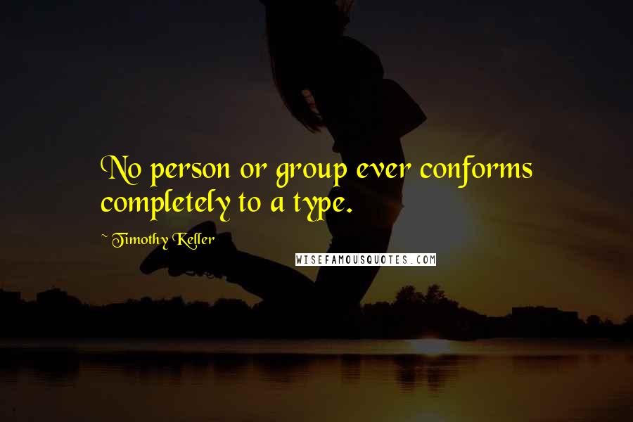 Timothy Keller quotes: No person or group ever conforms completely to a type.