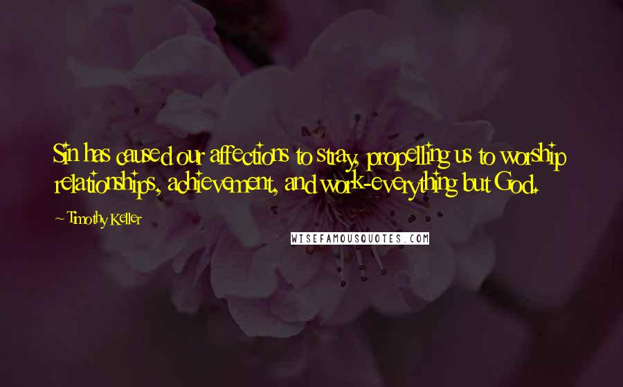 Timothy Keller quotes: Sin has caused our affections to stray, propelling us to worship relationships, achievement, and work-everything but God. Timothy Keller quotes: Sin has caused our affections to stray, propelling us to worship relationships, achievement, and work-everything but God.