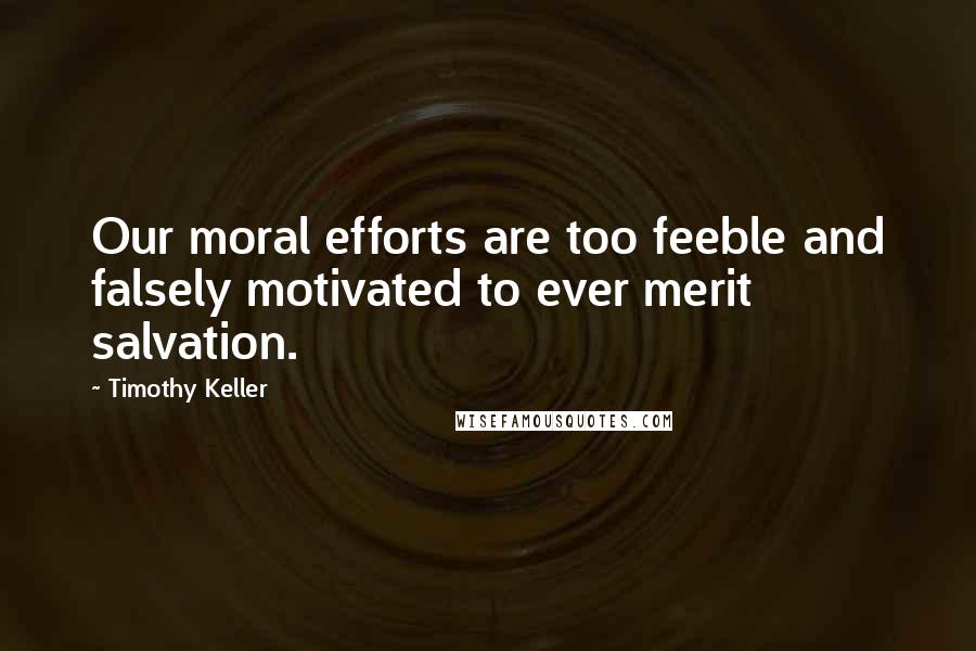Timothy Keller quotes: Our moral efforts are too feeble and falsely motivated to ever merit salvation.