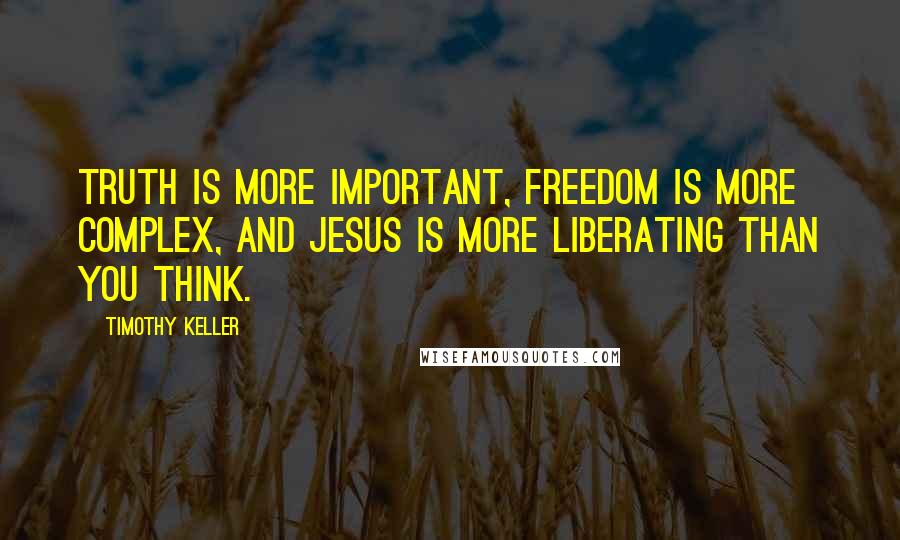 Timothy Keller quotes: Truth is more important, freedom is more complex, and Jesus is more liberating than you think.