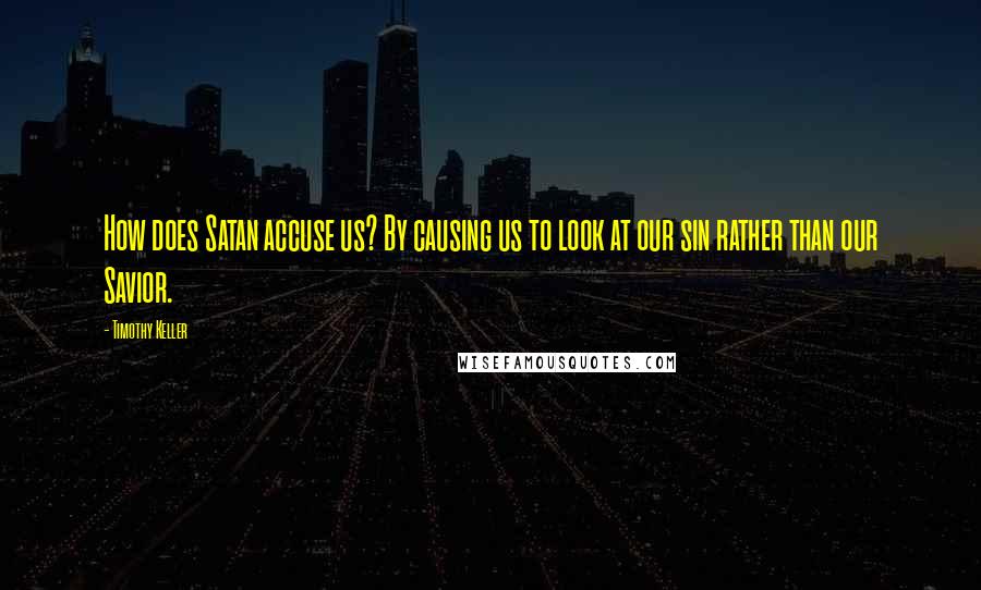 Timothy Keller quotes: How does Satan accuse us? By causing us to look at our sin rather than our Savior.