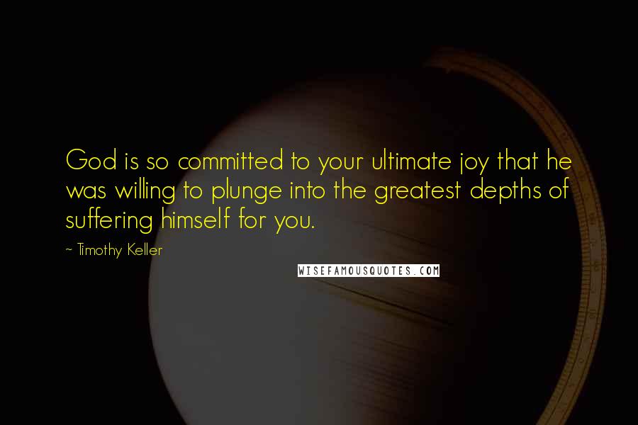 Timothy Keller quotes: God is so committed to your ultimate joy that he was willing to plunge into the greatest depths of suffering himself for you.