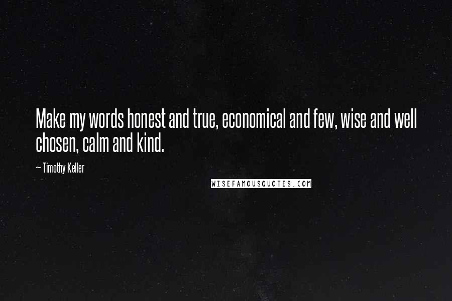 Timothy Keller quotes: Make my words honest and true, economical and few, wise and well chosen, calm and kind.