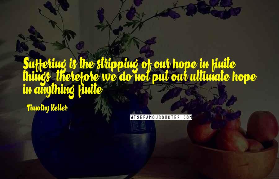 Timothy Keller quotes: Suffering is the stripping of our hope in finite things, therefore we do not put our ultimate hope in anything finite.