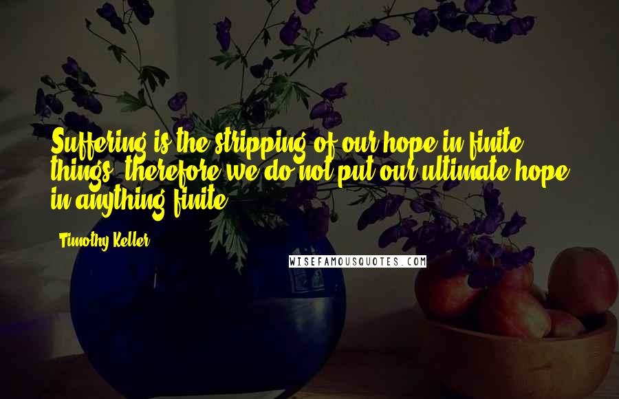 Timothy Keller quotes: Suffering is the stripping of our hope in finite things, therefore we do not put our ultimate hope in anything finite. Timothy Keller quotes: Suffering is the stripping of our hope in finite things, therefore we do not put our ultimate hope in anything finite.