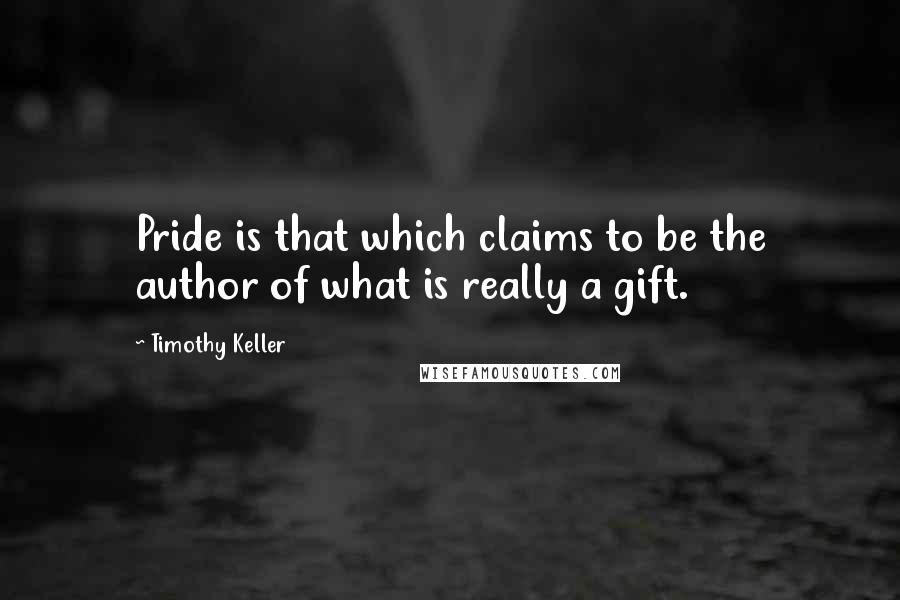 Timothy Keller quotes: Pride is that which claims to be the author of what is really a gift.