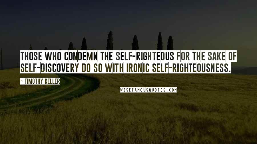 Timothy Keller quotes: Those who condemn the self-righteous for the sake of self-discovery do so with ironic self-righteousness. Timothy Keller quotes: Those who condemn the self-righteous for the sake of self-discovery do so with ironic self-righteousness.