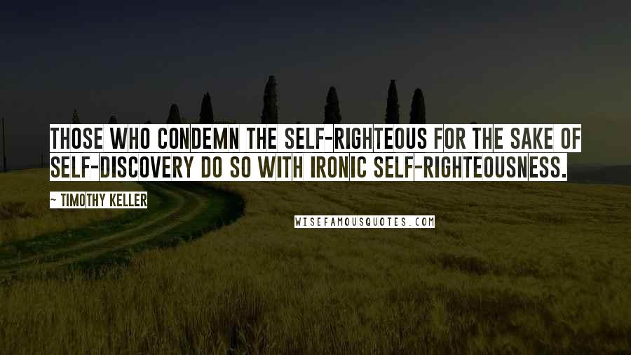 Timothy Keller quotes: Those who condemn the self-righteous for the sake of self-discovery do so with ironic self-righteousness.