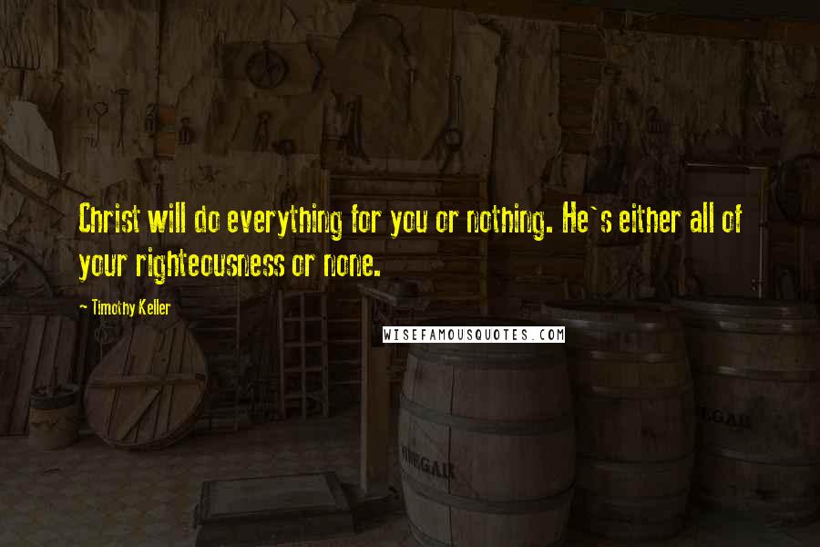 Timothy Keller quotes: Christ will do everything for you or nothing. He's either all of your righteousness or none.