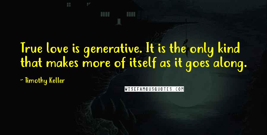 Timothy Keller quotes: True love is generative. It is the only kind that makes more of itself as it goes along.