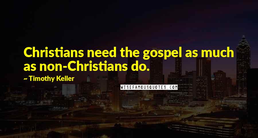 Timothy Keller quotes: Christians need the gospel as much as non-Christians do.