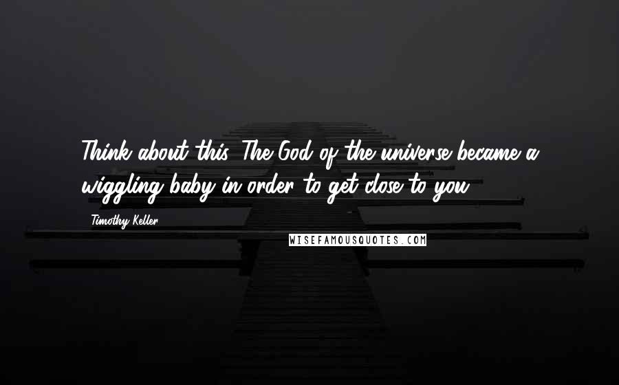 Timothy Keller quotes: Think about this. The God of the universe became a wiggling baby in order to get close to you.