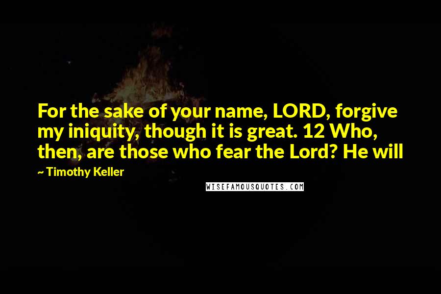 Timothy Keller quotes: For the sake of your name, LORD, forgive my iniquity, though it is great. 12 Who, then, are those who fear the Lord? He will