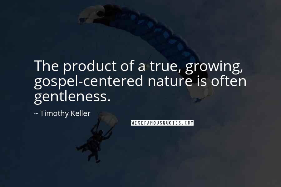 Timothy Keller quotes: The product of a true, growing, gospel-centered nature is often gentleness.