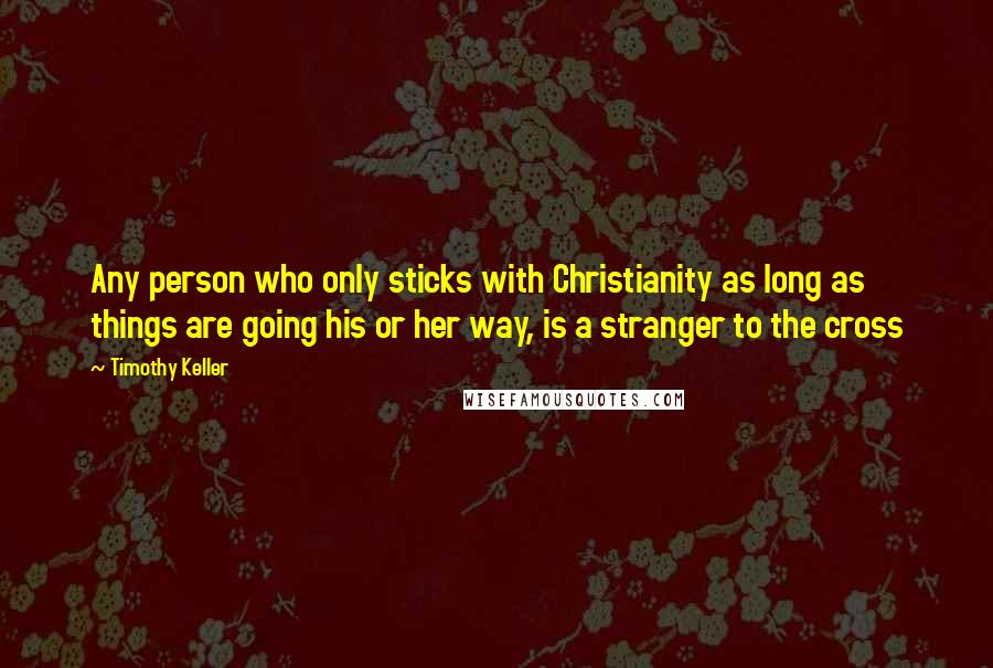 Timothy Keller quotes: Any person who only sticks with Christianity as long as things are going his or her way, is a stranger to the cross
