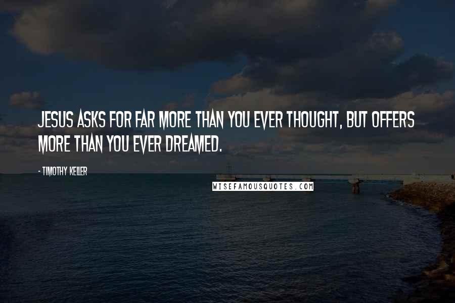 Timothy Keller quotes: Jesus asks for far more than you ever thought, but offers more than you ever dreamed.
