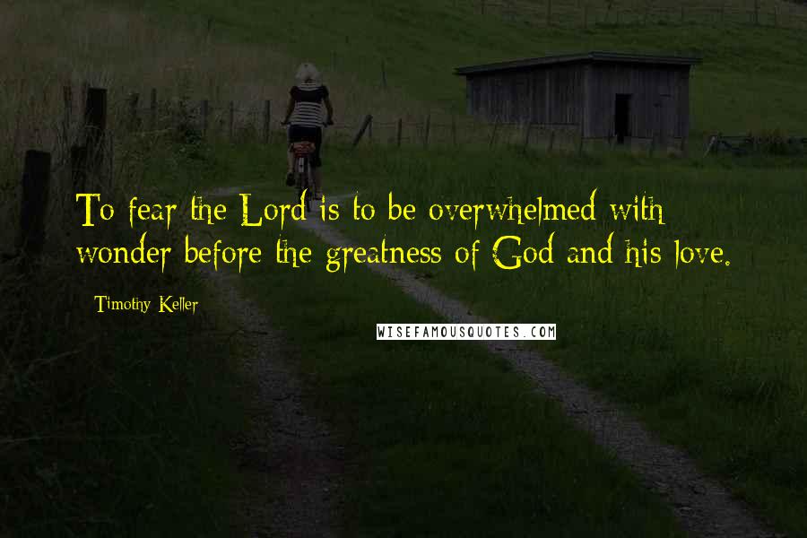 Timothy Keller quotes: To fear the Lord is to be overwhelmed with wonder before the greatness of God and his love.
