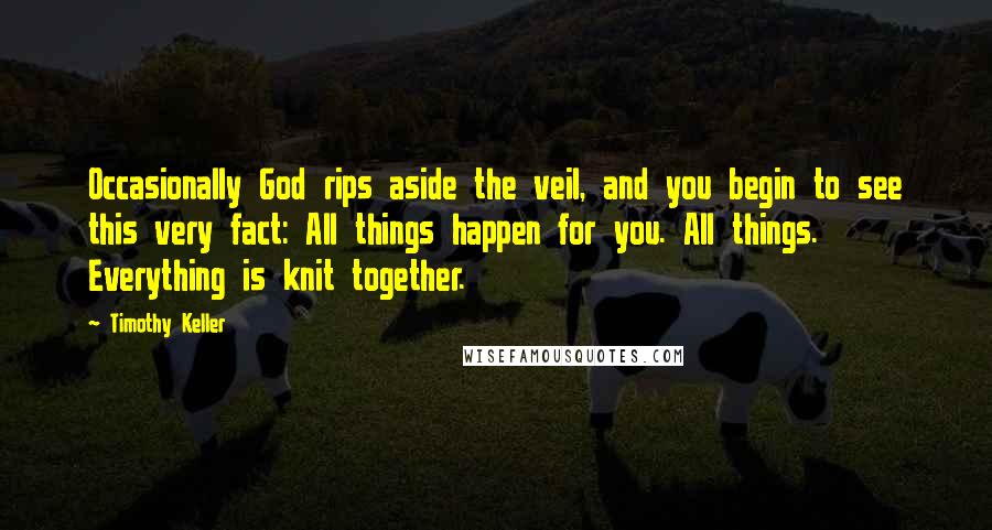 Timothy Keller quotes: Occasionally God rips aside the veil, and you begin to see this very fact: All things happen for you. All things. Everything is knit together. Timothy Keller quotes: Occasionally God rips aside the veil, and you begin to see this very fact: All things happen for you. All things. Everything is knit together.