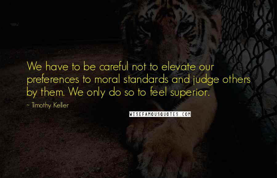 Timothy Keller quotes: We have to be careful not to elevate our preferences to moral standards and judge others by them. We only do so to feel superior. Timothy Keller quotes: We have to be careful not to elevate our preferences to moral standards and judge others by them. We only do so to feel superior.