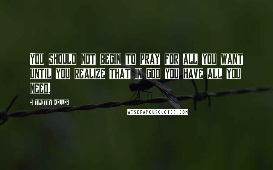 Timothy Keller quotes: You should not begin to pray for all you want until you realize that in God you have all you need.