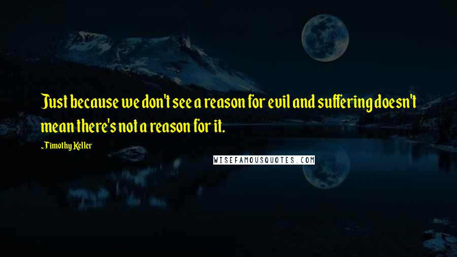 Timothy Keller quotes: Just because we don't see a reason for evil and suffering doesn't mean there's not a reason for it.