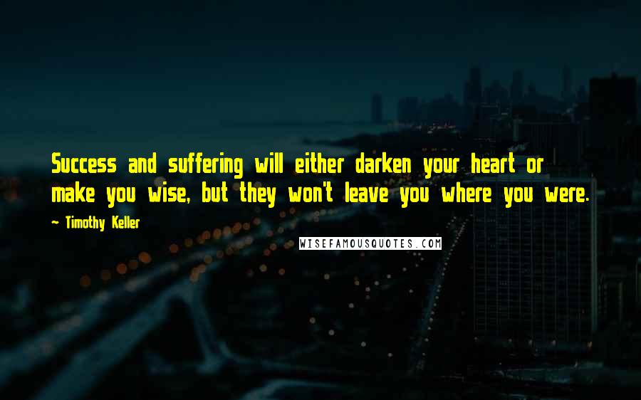 Timothy Keller quotes: Success and suffering will either darken your heart or make you wise, but they won't leave you where you were.