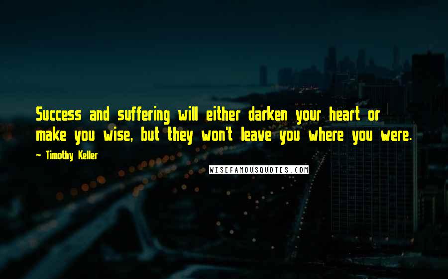Timothy Keller quotes: Success and suffering will either darken your heart or make you wise, but they won't leave you where you were. Timothy Keller quotes: Success and suffering will either darken your heart or make you wise, but they won't leave you where you were.