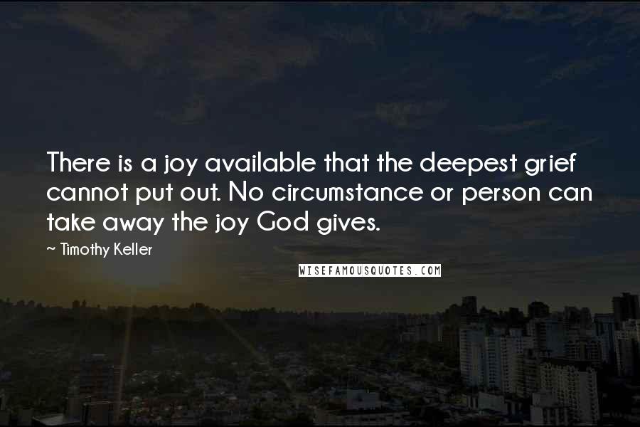 Timothy Keller quotes: There is a joy available that the deepest grief cannot put out. No circumstance or person can take away the joy God gives.
