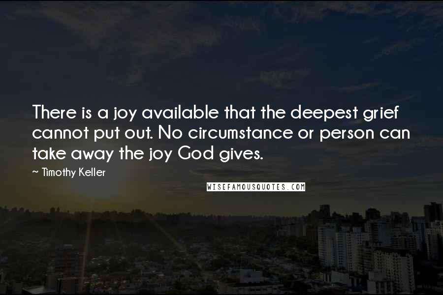 Timothy Keller quotes: There is a joy available that the deepest grief cannot put out. No circumstance or person can take away the joy God gives. Timothy Keller quotes: There is a joy available that the deepest grief cannot put out. No circumstance or person can take away the joy God gives.