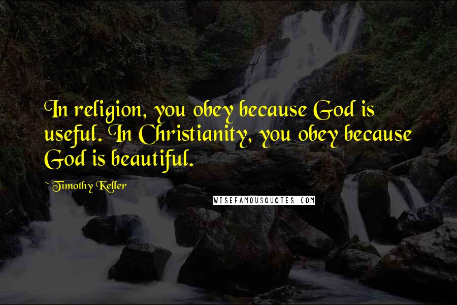 Timothy Keller quotes: In religion, you obey because God is useful. In Christianity, you obey because God is beautiful.