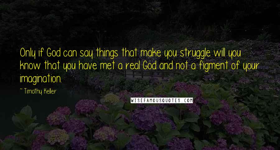 Timothy Keller quotes: Only if God can say things that make you struggle will you know that you have met a real God and not a figment of your imagination. Timothy Keller quotes: Only if God can say things that make you struggle will you know that you have met a real God and not a figment of your imagination.