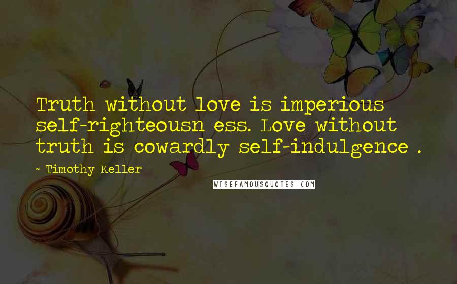 Timothy Keller quotes: Truth without love is imperious self-righteousn ess. Love without truth is cowardly self-indulgence .