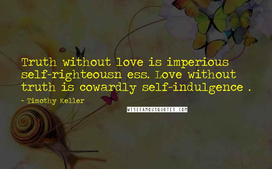 Timothy Keller quotes: Truth without love is imperious self-righteousn ess. Love without truth is cowardly self-indulgence . Timothy Keller quotes: Truth without love is imperious self-righteousn ess. Love without truth is cowardly self-indulgence .