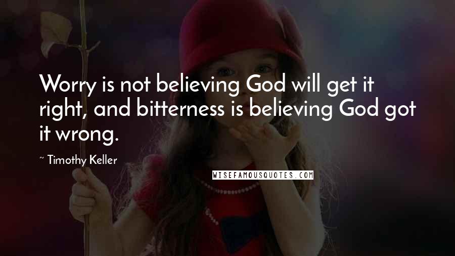 Timothy Keller quotes: Worry is not believing God will get it right, and bitterness is believing God got it wrong.