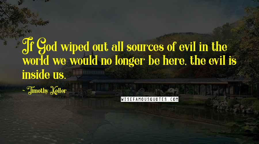 Timothy Keller quotes: If God wiped out all sources of evil in the world we would no longer be here, the evil is inside us.
